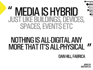 SMITHERY.CO
@WILLSH
MEDIAISHYBRID
JUSTLIKEBUILDINGS,DEVICES,
SPACES,EVENTSETC
NOTHINGISALL-DIGITALANY
MORETHATIT’SALL-PHYSICAL
DANHILL,FABRICA
“
”
 