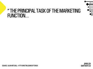 SMITHERY.CO
@WILLSH
“THEPRINCIPALTASKOFTHEMARKETING
FUNCTION…
SOURCE:ALANMITCHELL-HTTP://RIVETIN.GS/MCKITTERICK
 