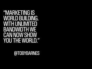 SMITHERY.CO
@WILLSH
“MARKETINGIS
WORLDBUILDING.
WITHUNLIMITED
BANDWIDTHWE
CANNOWSHOW
YOUTHEWORLD.”
@TOBYBARNES
 
