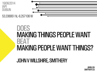 SMITHERY.CO
@WILLSH
DOES
MAKINGTHINGSPEOPLEWANT
BEAT
MAKINGPEOPLEWANTTHINGS?
19/06/2014
IAPI
DUBLIN
53.336951N,-6.257106W
JOHNVWILLSHIRE,SMITHERY
 