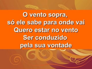 O vento sopra,O vento sopra,
só ele sabe para onde vaisó ele sabe para onde vai
Quero estar no ventoQuero estar no vento
Ser conduzidoSer conduzido
pela sua vontadepela sua vontade
 