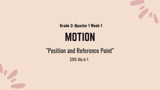 MOTION
"Position and Reference Point"
Grade 3: Quarter 1 Week 1
S3FE-llla-b-1
 