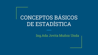 CONCEPTOS BÁSICOS
DE ESTADÍSTICA
Ing.Ada Jovita Muñoz Unda
 