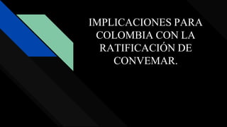 IMPLICACIONES PARA
COLOMBIA CON LA
RATIFICACIÓN DE
CONVEMAR.
 