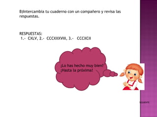 B)Intercambia tu cuaderno con un compañero y revisa las respuestas. RESPUESTAS:  1.-  CXLV, 2.-  CCCXXXVIII, 3.-  CCCXCII SIGUIENTE ¡Lo has hecho muy bien! ¡Hasta la próxima! 
