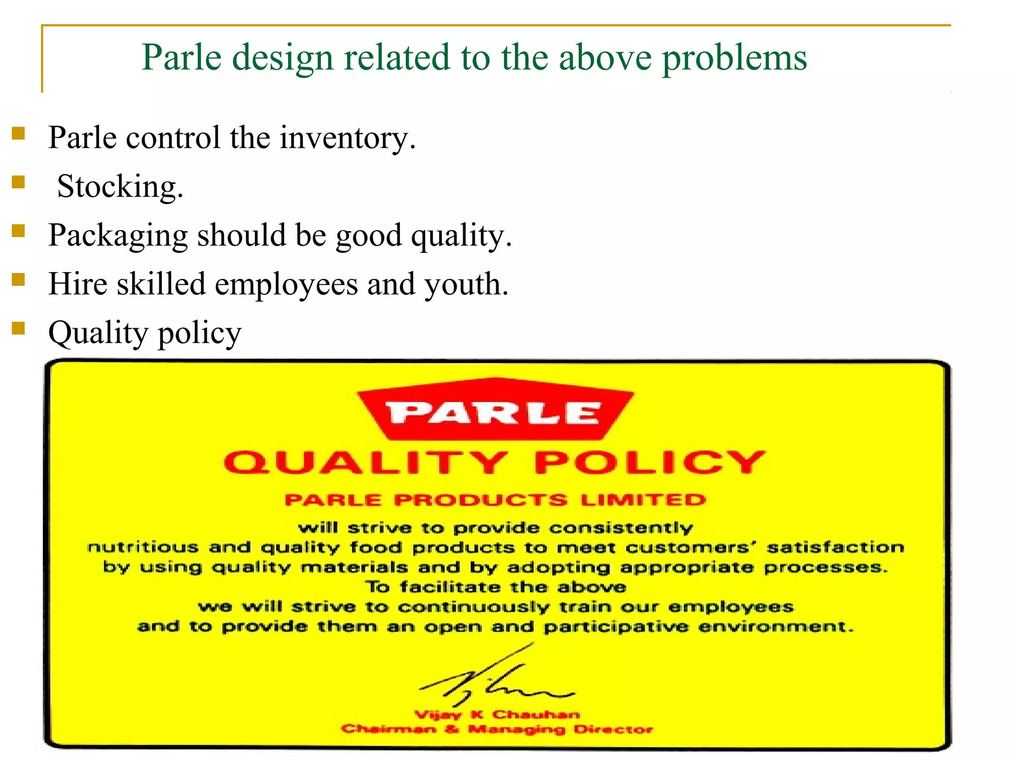Parle design related to the above problems
   Parle control the inventory.
   Stocking.
   Packaging should be good quality.
   Hire skilled employees and youth.
   Quality policy
 