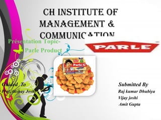 CH INSTITUTE OF
              MANAGEMENT &
              COMMUNICATION
   Présentation Topic-
           Parle Product




Guided To                                          Submitted By
Prof.Akshay Joshi                                  Raj kumar Dhubiya
                                                   Vijay joshi
                                                   Amit Gupta
                       Free Powerpoint Templates
 