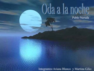 Oda a la noche Integrantes:Ariana Blanco  y Martina Gilio   Pablo Neruda 