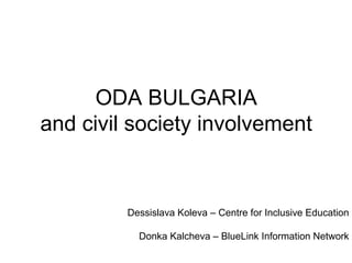 ODA BULGARIA
and civil society involvement


         Dessislava Koleva – Centre for Inclusive Education

           Donka Kalcheva – BlueLink Information Network