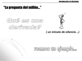 Introducción a la Derivada


“La pregunta del millón…”




                            ( un minuto de silencio…)
 
