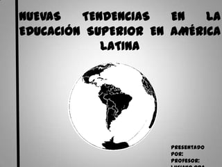 NUEVAS   TENDENCIAS   EN   LA
EDUCACIÓN SUPERIOR EN AMÉRICA
            LATINA




                     Presentado
                     por:
                     Profesor:    1
 
