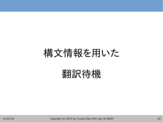 15/03/25 Copyright (C) 2015 by Yusuke Oda, AHC-Lab, IS, NAIST 22
構文情報を用いた
翻訳待機
 
