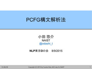 15/08/09 Copyright (C) 2015 by Yusuke Oda, AHC-Lab, IS, NAIST 1
PCFG構文解析法
小田 悠介
NAIST
@odashi_t
NLP東京Dの会 8/9/2015
 