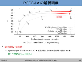 15/08/09 Copyright (C) 2015 by Yusuke Oda, AHC-Lab, IS, NAIST 22
PCFG-LA の解析精度
● Berkeley Parser
– Split-merge + 平均化スムージング...