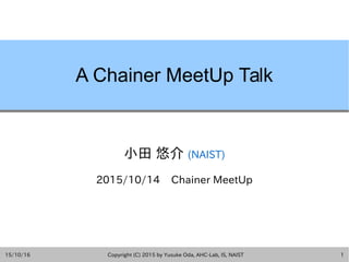 15/10/16 Copyright (C) 2015 by Yusuke Oda, AHC-Lab, IS, NAIST 1
A Chainer MeetUp Talk
小田 悠介 (NAIST)
2015/10/14 Chainer MeetUp
 