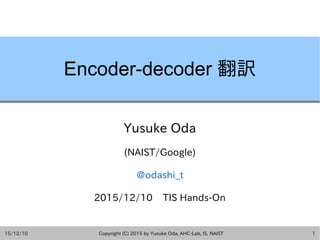 15/12/10 Copyright (C) 2015 by Yusuke Oda, AHC-Lab, IS, NAIST 1
Encoder-decoder 翻訳
Yusuke Oda
(NAIST)
@odashi_t
2015/12/10 TIS Hands-On
 