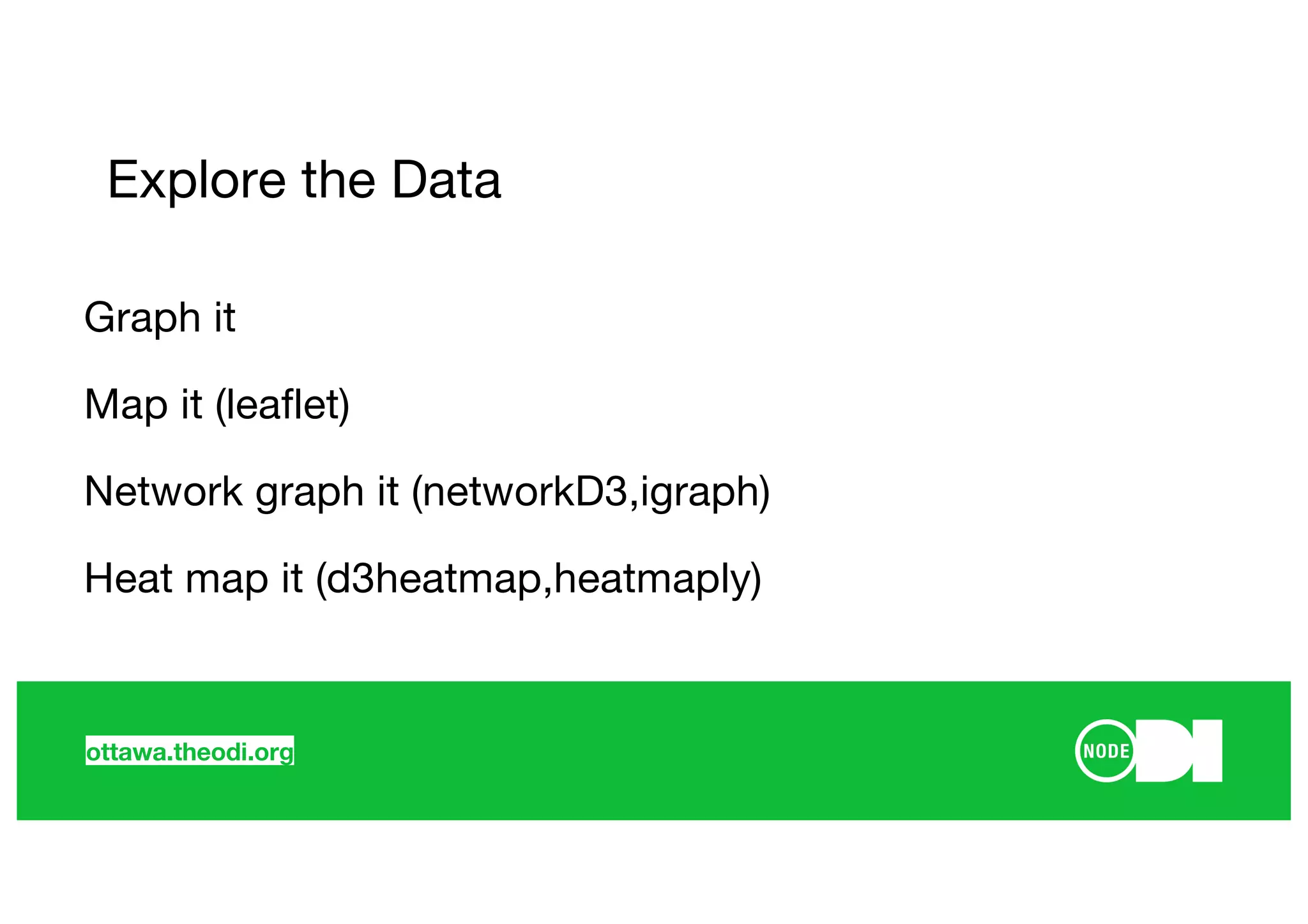 ottawa.theodi.org
Explore the Data
Graph it
Map it (leaflet)
Network graph it (networkD3,igraph)
Heat map it (d3heatmap,heatmaply)
 
