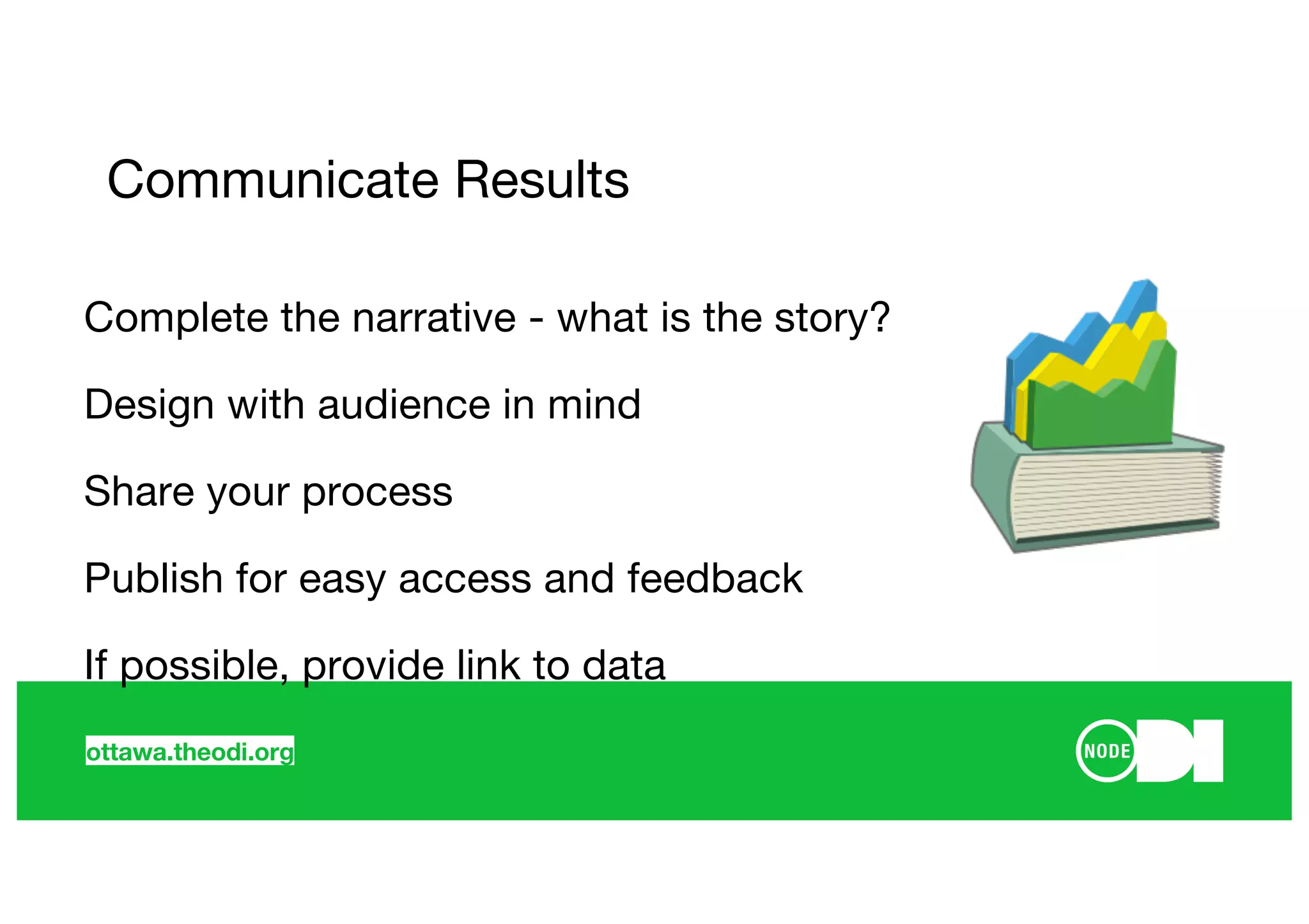 ottawa.theodi.org
Communicate Results
Complete the narrative - what is the story?
Design with audience in mind
Share your process
Publish for easy access and feedback
If possible, provide link to data
 