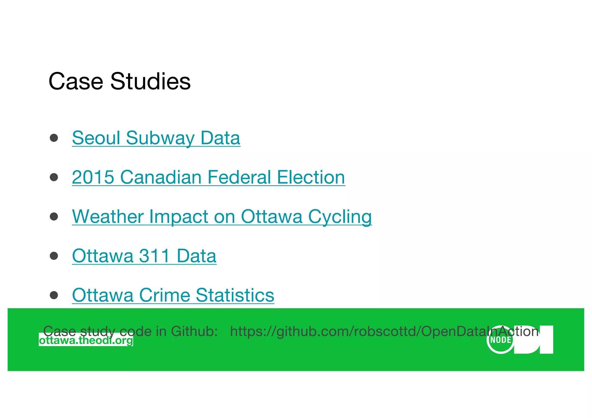 ottawa.theodi.org
● Seoul Subway Data
● 2015 Canadian Federal Election
● Weather Impact on Ottawa Cycling
● Ottawa 311 Data
● Ottawa Crime Statistics
Case study code in Github: https://github.com/robscottd/OpenDataInAction
Case Studies
 