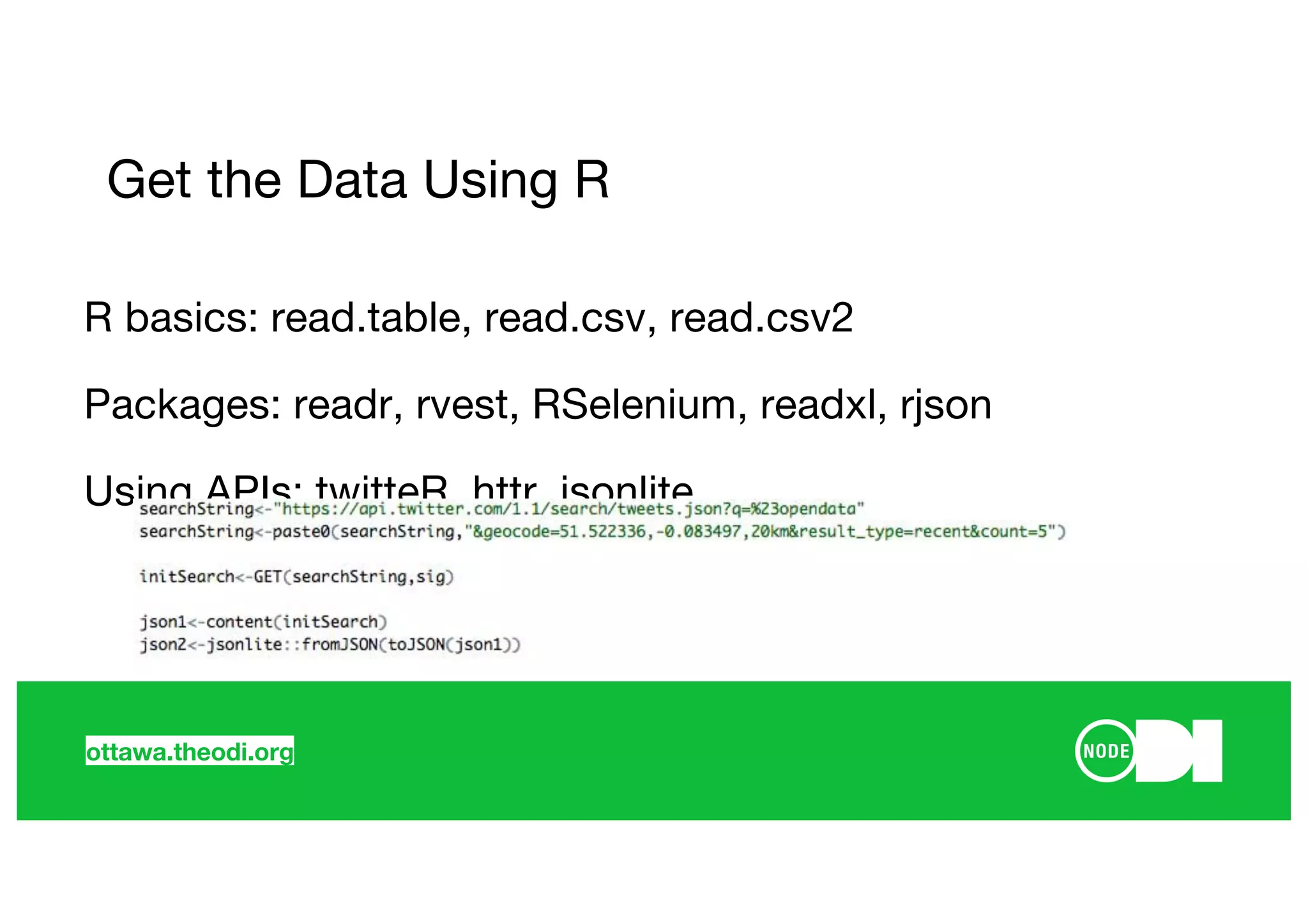 ottawa.theodi.org
Get the Data Using R
R basics: read.table, read.csv, read.csv2
Packages: readr, rvest, RSelenium, readxl, rjson
Using APIs: twitteR, httr, jsonlite
 
