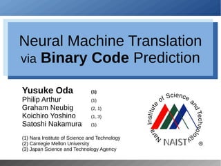 Neural Machine Translation
via Binary Code Prediction
Yusuke Oda (1)
Philip Arthur (1)
Graham Neubig (2, 1)
Koichiro Yoshino (1, 3)
Satoshi Nakamura (1)
(1) Nara Institute of Science and Technology
(2) Carnegie Mellon University
(3) Japan Science and Technology Agency
 