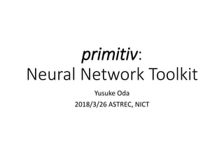 primitiv:
Neural Network Toolkit
Yusuke Oda
2018/3/26 ASTREC, NICT
 