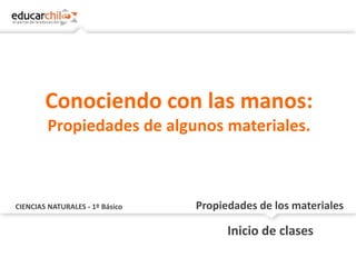 CIENCIAS NATURALES - 1º Básico Propiedades de los materiales
Inicio de clases
Conociendo con las manos:
Propiedades de algunos materiales.
 