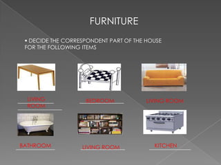 FURNITURE DECIDE THE CORRESPONDENT PART OF THE HOUSE FOR THE FOLLOWING ITEMSLIVING ROOM_____________                 ________________               ________________BEDROOMLIVING ROOMBATHROOMKITCHEN______________                 ________________                _______________LIVING ROOM