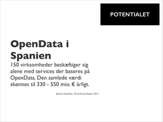 !

POTENTIALET

OpenData i
Spanien	


150 virksomheder beskæftiger sig
alene med services der baseres på
OpenData. Den samlede værdi
skønnes til 330 - 550 mio. € årligt.	

!
!

Spanish OpenData Portal Annual Report, 2012

	


 