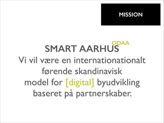 !

MISSION

ODAA

SMART AARHUS
Vi vil være en internationationalt
førende skandinavisk
model for [digital] byudvikling
baseret på partnerskaber.

 