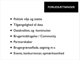 !

FORUDSÆTNINGER

• Politisk vilje og støtte	

• Tilgængelighed til data	

• Datakvalitet, og -kontinuitet	

• Brugerinddragelse / Community	

• Partnerskaber	

• Brugergrænseﬂade, søgning m.v.	

• Events, konkurrencer, opmærksomhed

 