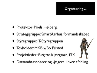 !

Organsering ...

• Protektor: Niels Højberg	

• Strategigruppe: SmartAarhus formandsskabet	

• Styregruppe: IT-Styregruppen	

• Tovholder: MKB v/Bo Fristed	

• Projektleder: Birgitte Kjærgaard, ITK	

• Dataambassadører og -jægere i hver afdeling

 