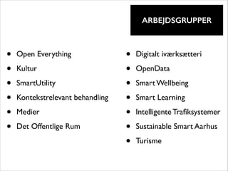 !

ARBEJDSGRUPPER

•
•
•
•
•
•

Open Everything	

Kultur	

SmartUtility	

Kontekstrelevant behandling	

Medier	

Det Offentlige Rum

•
•
•
•
•
•
•

Digitalt iværksætteri	

OpenData	

Smart Wellbeing	

Smart Learning	

Intelligente Traﬁksystemer	

Sustainable Smart Aarhus	

Turisme	


 