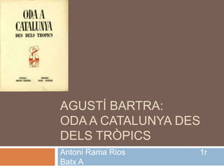 AGUSTÍ BARTRA:
ODA A CATALUNYA DES
DELS TRÒPICS
Antoni Rama Rios   1r
Batx A
 
