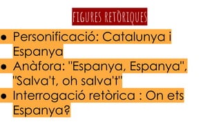 figures retòriques
● Personificació: Catalunya i
Espanya
● Anàfora: "Espanya, Espanya",
"Salva't, oh salva't"
● Interrogació retòrica : On ets
Espanya?
 