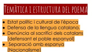 Temàtica i estructura del poema
● Estat polític i cultural de l'època
● Defensa de la llengua catalana.
● Denúncia al sacrifici dels catalans
(defensant el poble espanyol)
● Separació amb espanya
(Nacionalisme)
 