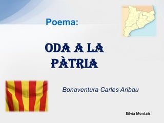 Poema:  ODA A LA PÀTRIA Bonaventura Carles Aribau Sílvia Montals 