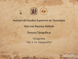 Instituto de Estudios Superiores de Tamaulipas
Alan Izait Bautista Mellado
Texturas Tipográficas
Caligrama
“Oda a la tipografía”
 