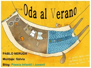 Oda al Verano PABLO NERUDA Montaje: Sàlvia Blog:  Poesia Infantil i Juvenil 