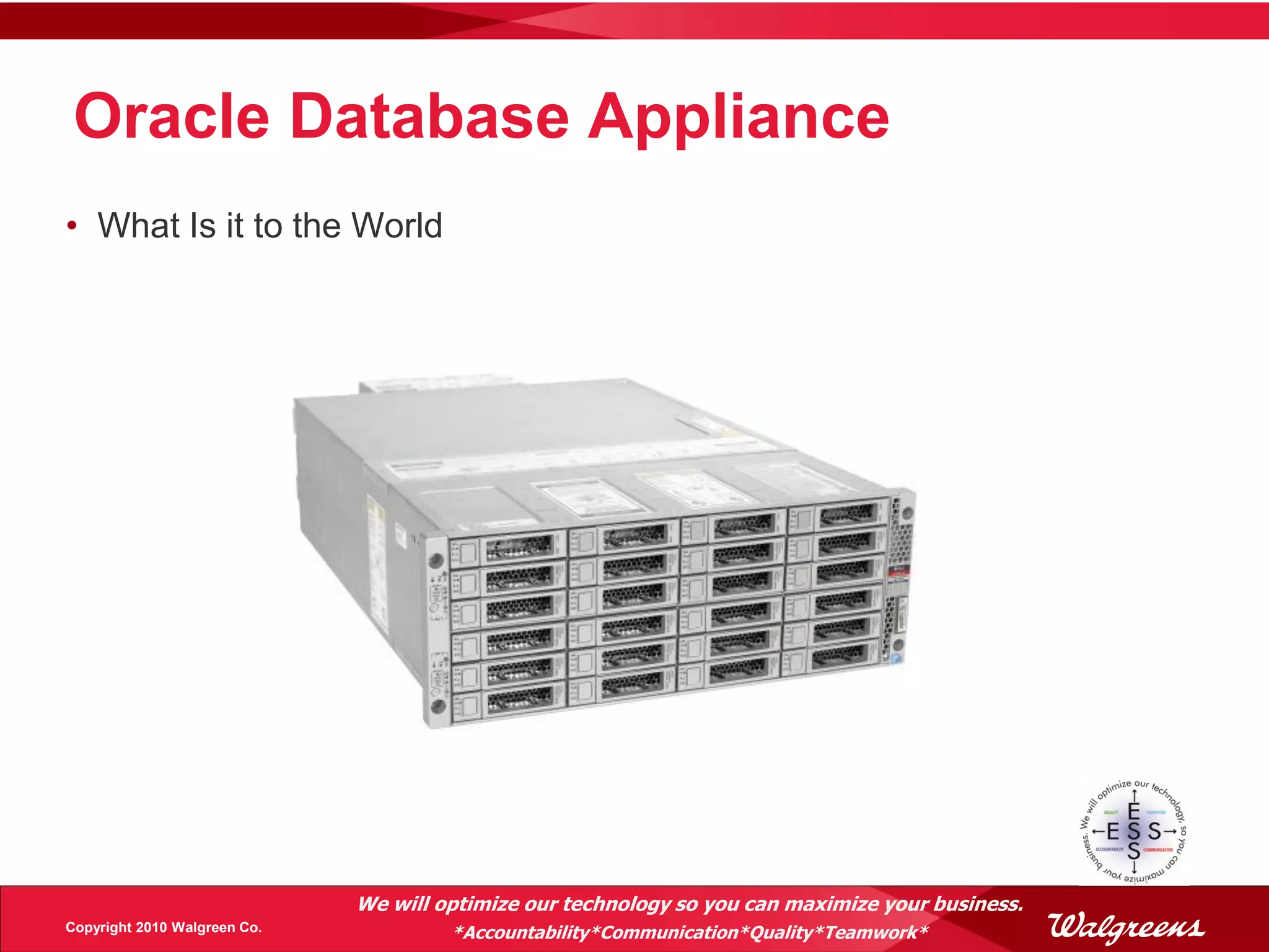 Oracle Database Appliance
• What Is it to the World




                              We will optimize our technology so you can maximize your business.
Copyright 2010 Walgreen Co.            *Accountability*Communication*Quality*Teamwork*
 