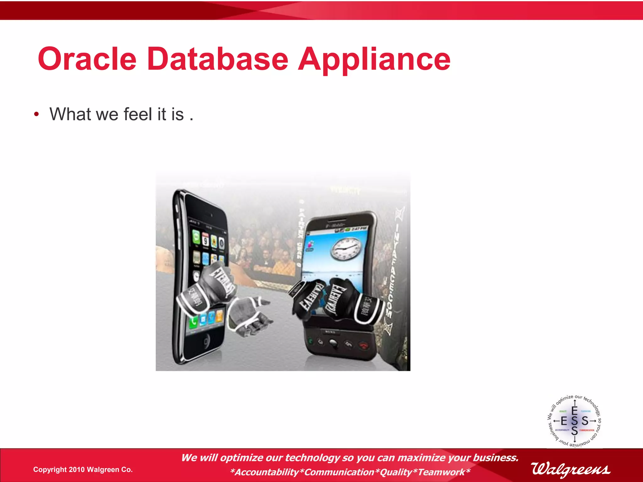 Oracle Database Appliance
• What we feel it is .




                              We will optimize our technology so you can maximize your business.
Copyright 2010 Walgreen Co.            *Accountability*Communication*Quality*Teamwork*
 