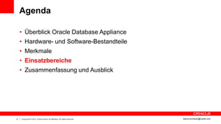 Agenda

     • Überblick Oracle Database Appliance
     • Hardware- und Software-Bestandteile
     • Merkmale
     • Einsatzbereiche
     • Zusammenfassung und Ausblick




21   Copyright © 2012, Oracle and/or its affiliates. All rights reserved.   ileana.somesan@oracle.com
 