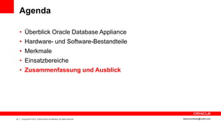 Agenda

     • Überblick Oracle Database Appliance
     • Hardware- und Software-Bestandteile
     • Merkmale
     • Einsatzbereiche
     • Zusammenfassung und Ausblick




24   Copyright © 2012, Oracle and/or its affiliates. All rights reserved.   ileana.somesan@oracle.com
 