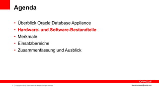 Agenda

    • Überblick Oracle Database Appliance
    • Hardware- und Software-Bestandteile
    • Merkmale
    • Einsatzbereiche
    • Zusammenfassung und Ausblick




7   Copyright © 2012, Oracle and/or its affiliates. All rights reserved.   ileana.somesan@oracle.com
 
