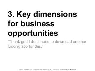 3. Key dimensions
for business
opportunities
“Thank god I don’t need to download another
fucking app for this.”
Dmitry Matskevich: telegram.me/dmatskevich facebook.com/dmitry.matskevich
 