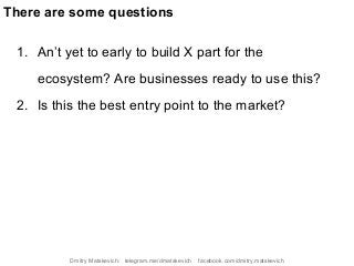 1. An’t yet to early to build X part for the
ecosystem? Are businesses ready to use this?
2. Is this the best entry point to the market?
There are some questions
Dmitry Matskevich: telegram.me/dmatskevich facebook.com/dmitry.matskevich
 