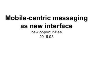 Mobile-centric messaging
as new interface
new opportunities
2016.03
 