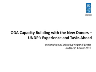ODA Capacity Building with the New Donors –
        UNDP’s Experience and Tasks Ahead
                  Presentation by Bratislava Regional Center
                                    Budapest, 13 June 2012
 