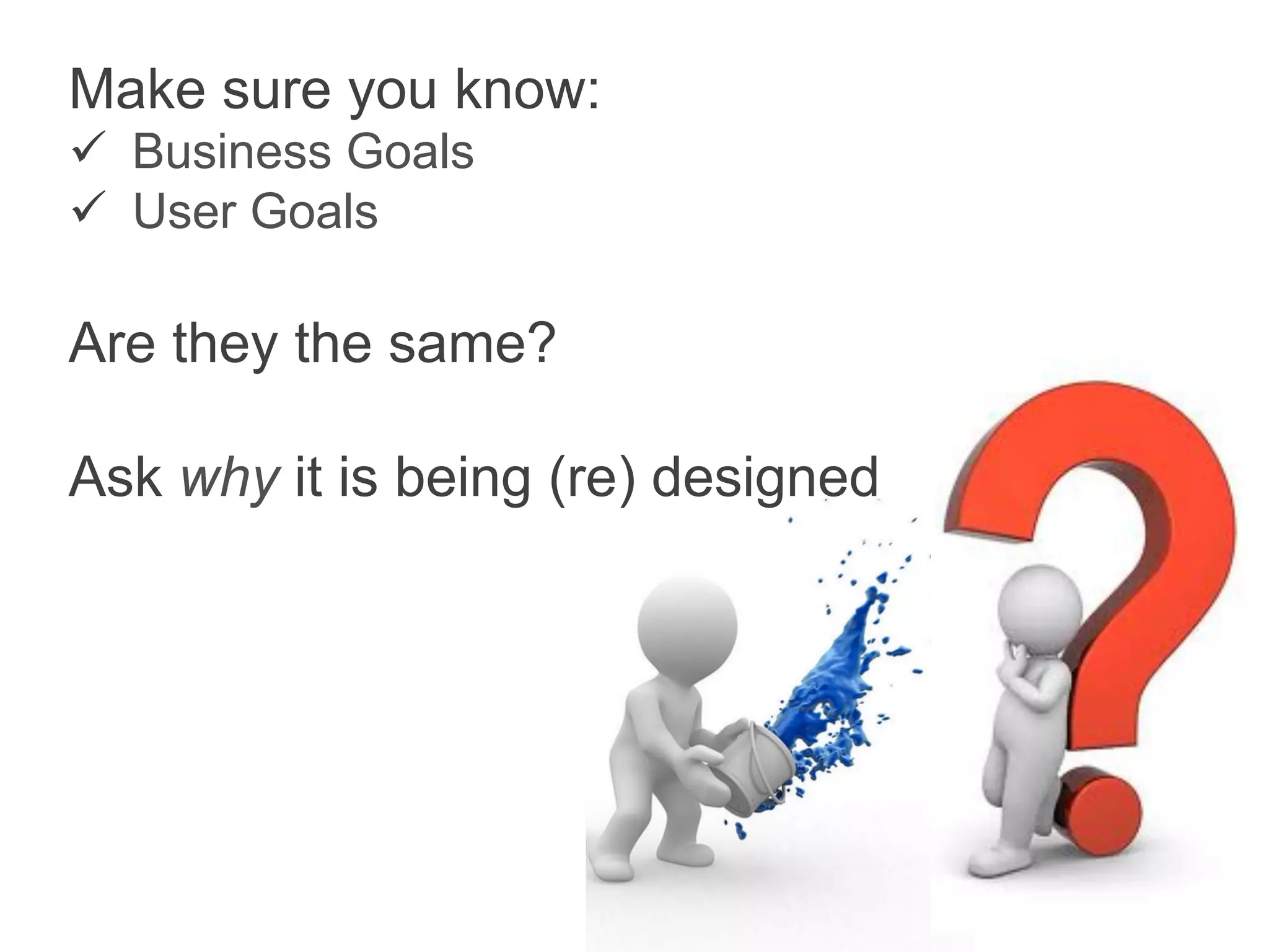 Make sure you know:
  Business Goals
  User Goals

Are they the same?

Ask why it is being (re) designed
 