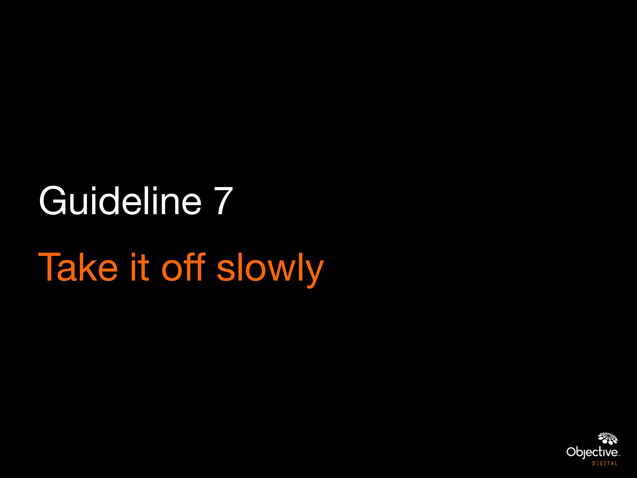 Guideline 7
Take it off slowly
 